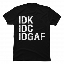 idk idc idgaf shirt